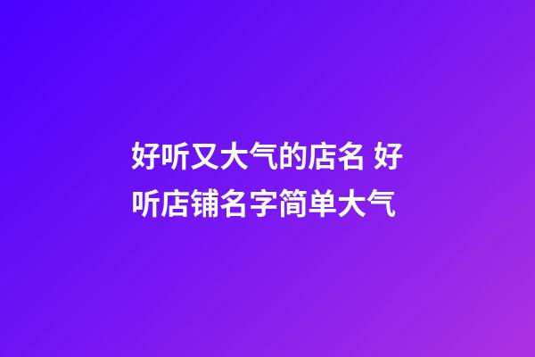 好听又大气的店名 好听店铺名字简单大气